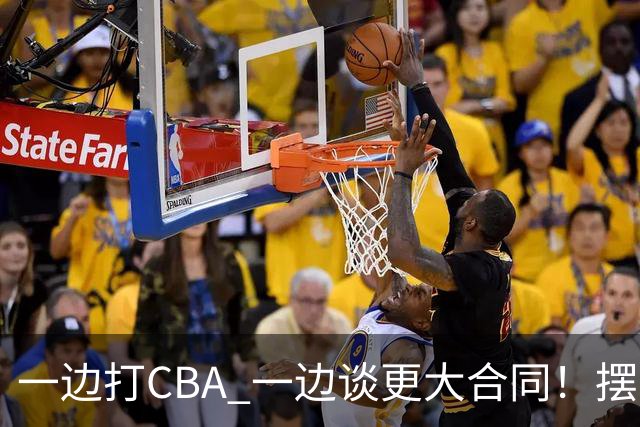 一边打CBA 一边谈更大合同！摆烂遭裁员 CBA应封杀他？