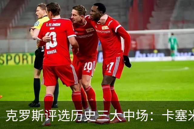 克罗斯评选历史三大中场：卡塞米罗第三，未选斯科尔斯