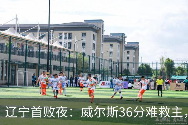 辽宁首败夜：威尔斯36分难救主，孙铭徽伤退广厦仍赢球